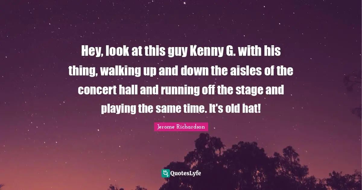 Kenny Quotes: "Hey, look at this guy Kenny G. with his thing, walking up and down the aisles of the concert hall and running off the stage and playing the same time. It's old hat!"