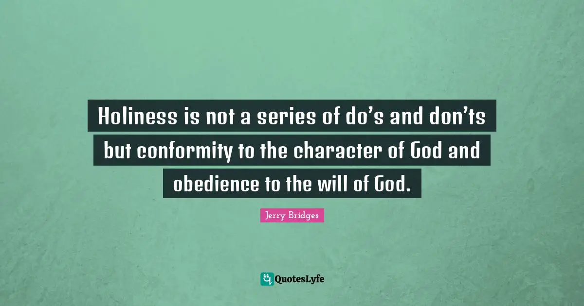 Holiness is not a series of do’s and don’ts but conformity to the character of God and obedience to the will of God.