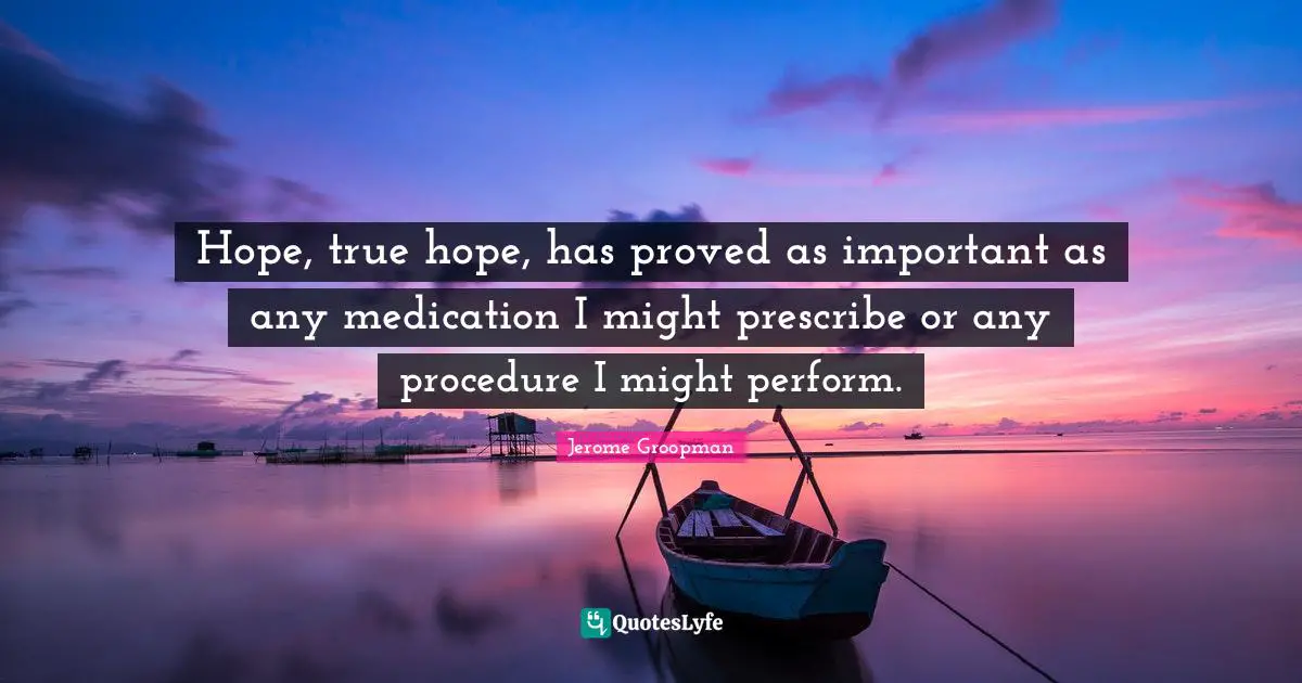 Hope, true hope, has proved as important as any medication I might prescribe or any procedure I might perform.