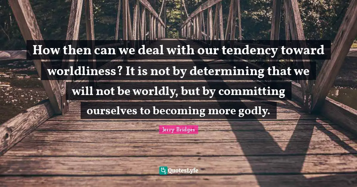 Worldly Quotes: "How then can we deal with our tendency toward worldliness? It is not by determining that we will not be worldly, but by committing ourselves to becoming more godly."
