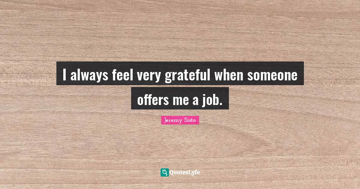 I always feel very grateful when someone offers me a job.