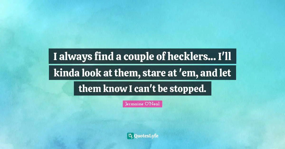 I always find a couple of hecklers... I'll kinda look at them, stare at 'em, and let them know I can't be stopped.