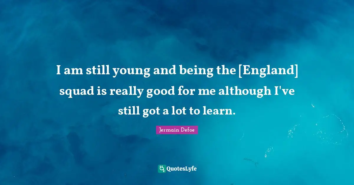 I am still young and being the [England] squad is really good for me although I've still got a lot to learn.