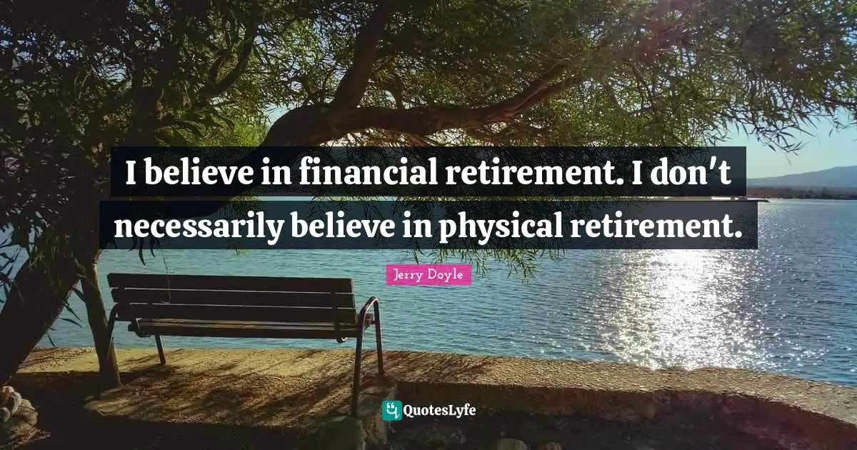 I believe in financial retirement. I don't necessarily believe in physical retirement.