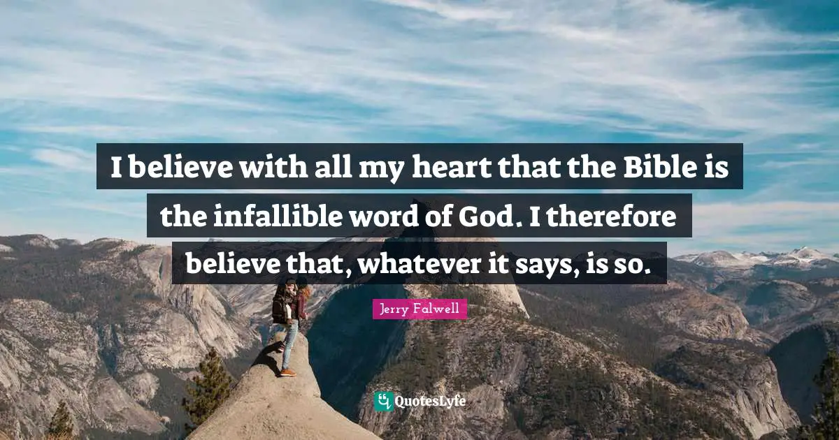 Jerry Falwell Quotes: "I believe with all my heart that the Bible is the infallible word of God. I therefore believe that, whatever it says, is so."