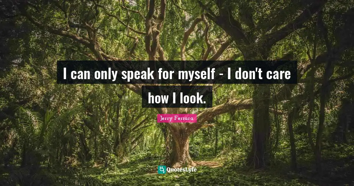 I can only speak for myself - I don't care how I look.