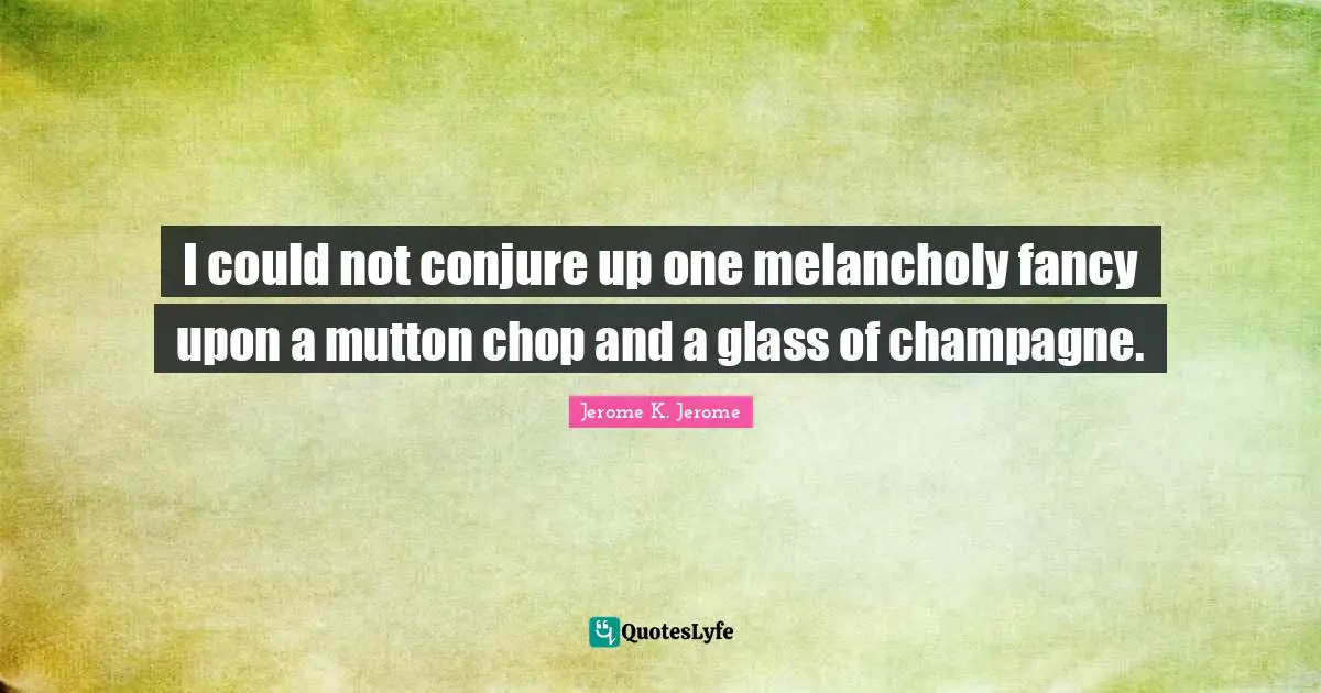 Jerome K. Jerome Quotes: "I could not conjure up one melancholy fancy upon a mutton chop and a glass of champagne."