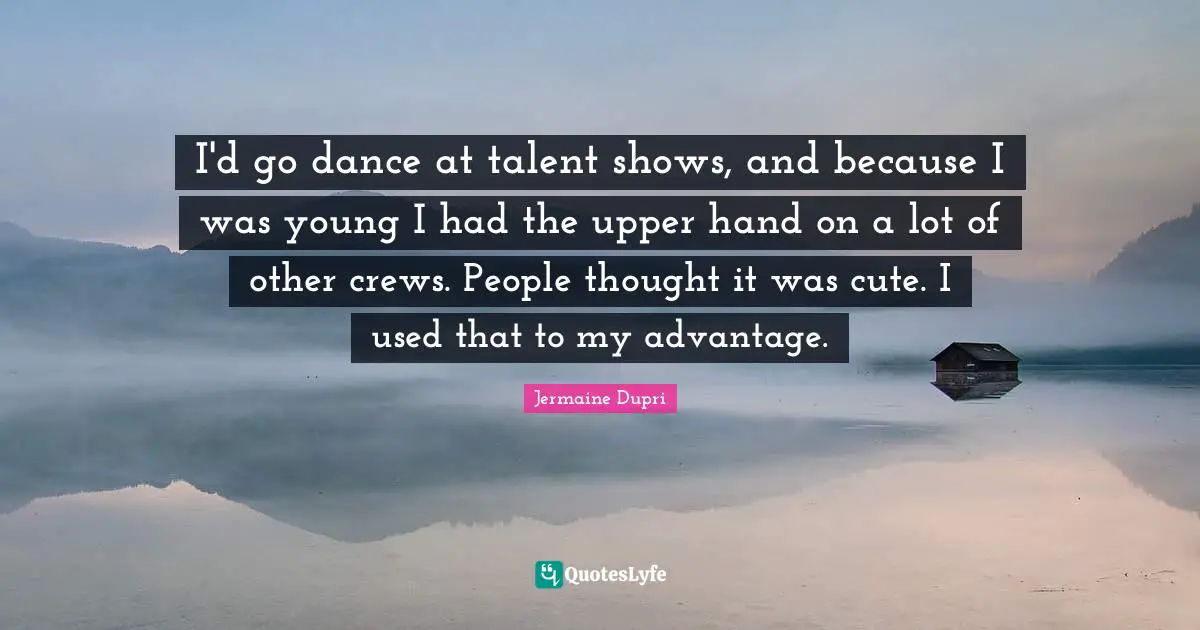 Hand Quotes: "I'd go dance at talent shows, and because I was young I had the upper hand on a lot of other crews. People thought it was cute. I used that to my advantage."