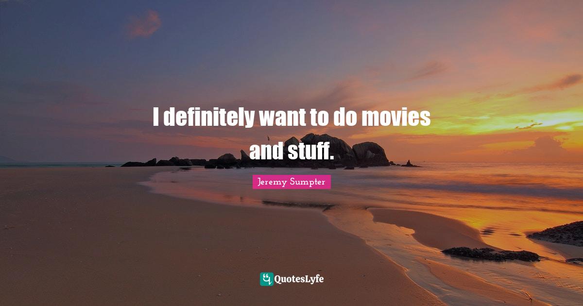 I definitely want to do movies and stuff.... Quote by Jeremy Sumpter