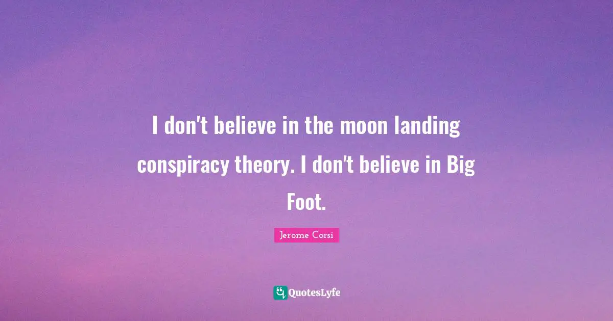 I don't believe in the moon landing conspiracy theory. I don't believe in Big Foot.