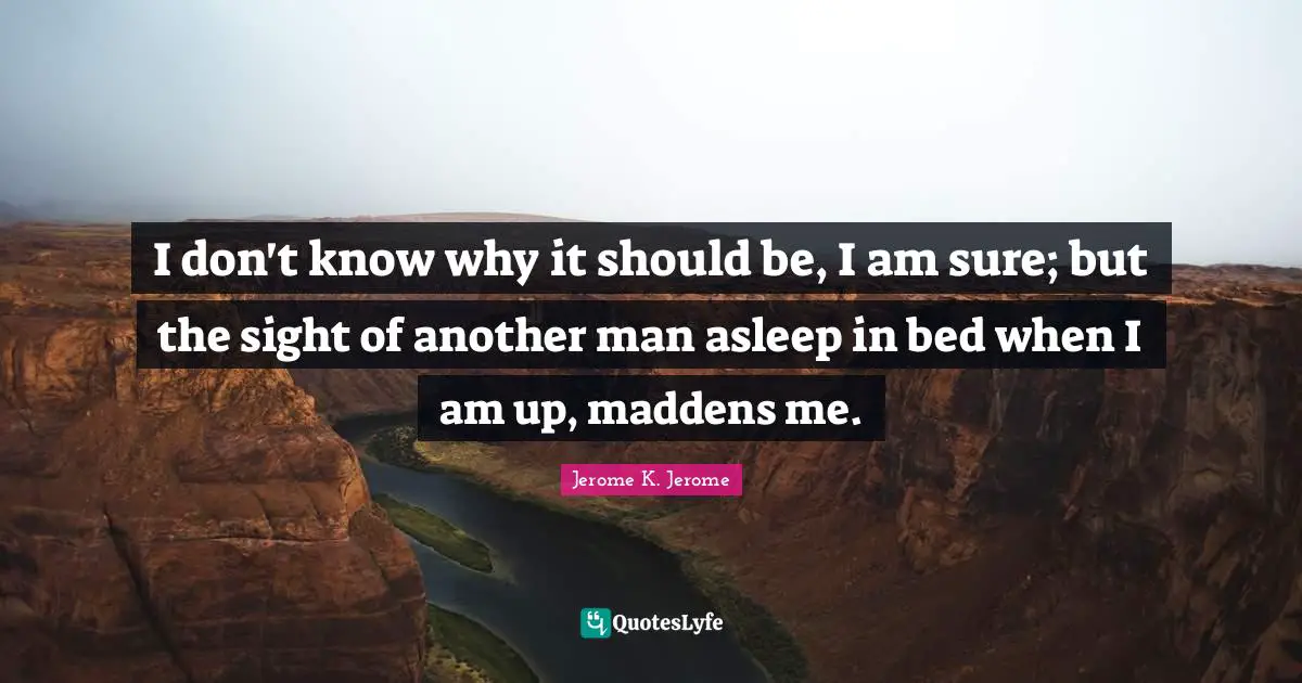 Jerome K. Jerome Quotes: "I don't know why it should be, I am sure; but the sight of another man asleep in bed when I am up, maddens me."