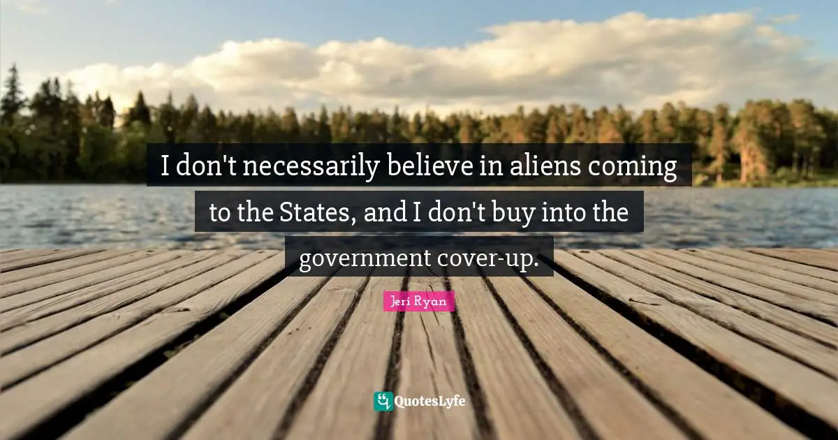 I don't necessarily believe in aliens coming to the States, and I don't buy into the government cover-up.
