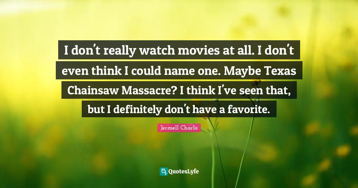 I don't really watch movies at all. I don't even think I could name one. Maybe Texas Chainsaw Massacre? I think I've seen that, but I definitely don't have a favorite.