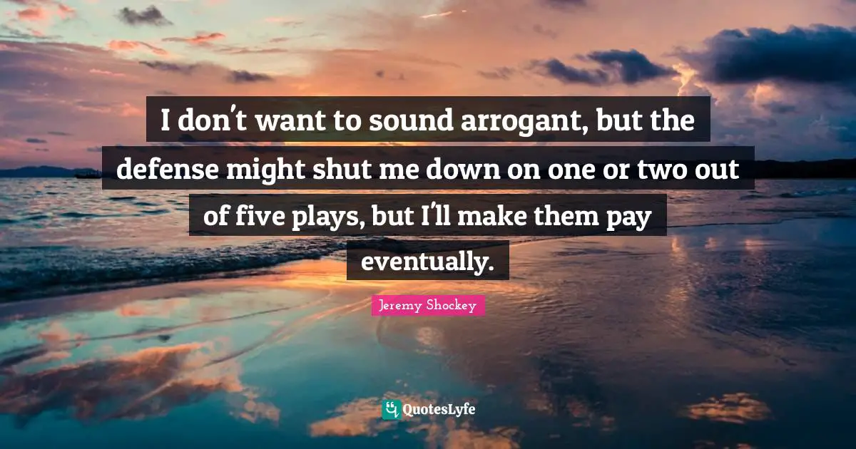 I don't want to sound arrogant, but the defense might shut me down on one or two out of five plays, but I'll make them pay eventually.