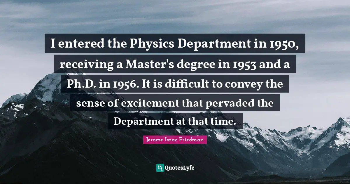 I entered the Physics Department in 1950, receiving a Master's degree in 1953 and a Ph.D. in 1956. It is difficult to convey the sense of excitement that pervaded the Department at that time.