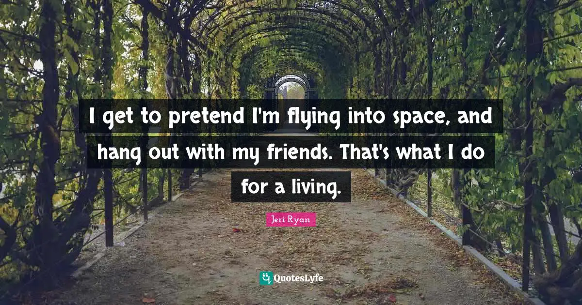 I get to pretend I'm flying into space, and hang out with my friends. That's what I do for a living.