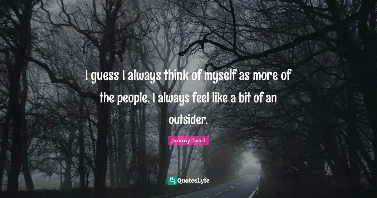I guess I always think of myself as more of the people. I always feel like a bit of an outsider.