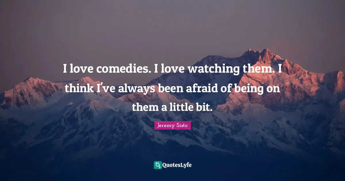 I love comedies. I love watching them. I think I've always been afraid of being on them a little bit.