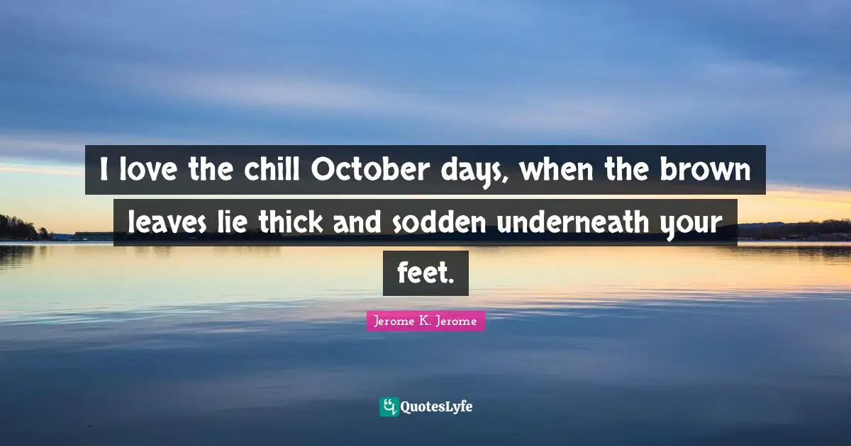I love the chill October days, when the brown leaves lie thick and sodden underneath your feet.