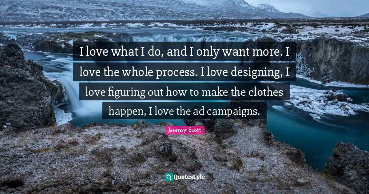 Campaigns Quotes: "I love what I do, and I only want more. I love the whole process. I love designing, I love figuring out how to make the clothes happen, I love the ad campaigns."