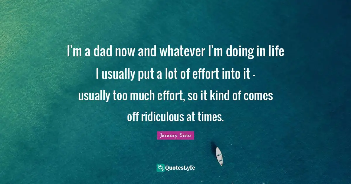I'm a dad now and whatever I'm doing in life I usually put a lot of effort into it - usually too much effort, so it kind of comes off ridiculous at times.