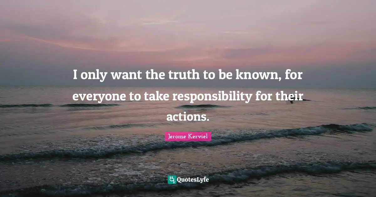 I only want the truth to be known, for everyone to take responsibility for their actions.