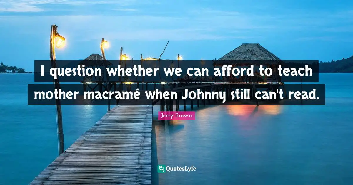 I question whether we can afford to teach mother macramé when Johnny still can't read.