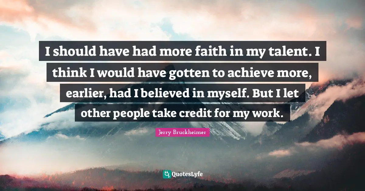 I should have had more faith in my talent. I think I would have gotten to achieve more, earlier, had I believed in myself. But I let other people take credit for my work.
