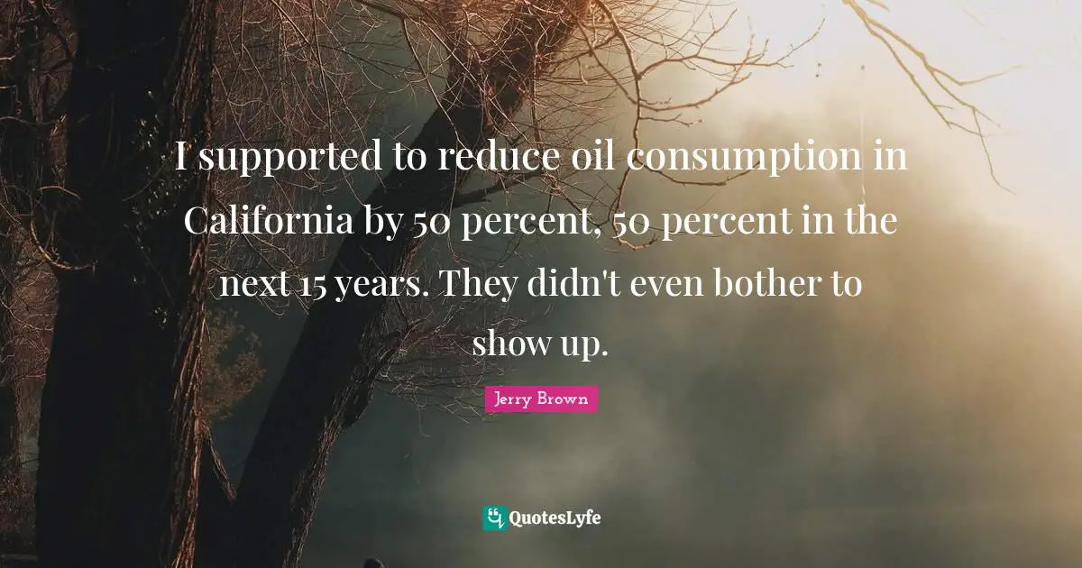 I supported to reduce oil consumption in California by 50 percent, 50 percent in the next 15 years. They didn't even bother to show up.
