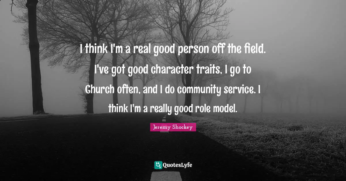 I think I'm a real good person off the field. I've got good character traits, I go to Church often, and I do community service. I think I'm a really good role model.