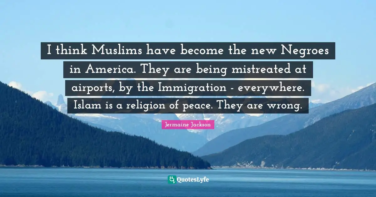 Airports Quotes: "I think Muslims have become the new Negroes in America. They are being mistreated at airports, by the Immigration - everywhere. Islam is a religion of peace. They are wrong."