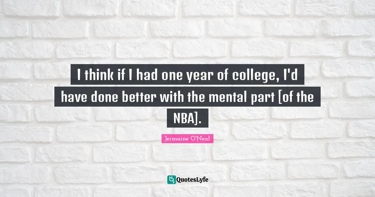 Jermaine O'Neal Quotes: "I think if I had one year of college, I'd have done better with the mental part [of the NBA]."