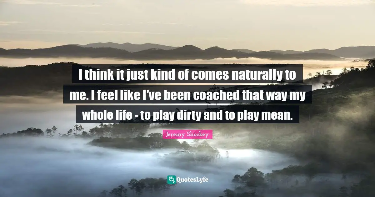 I think it just kind of comes naturally to me. I feel like I've been coached that way my whole life - to play dirty and to play mean.