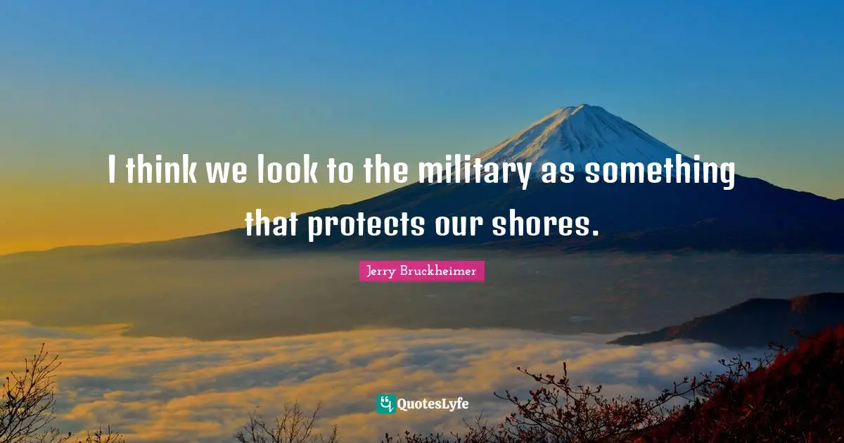 I think we look to the military as something that protects our shores.