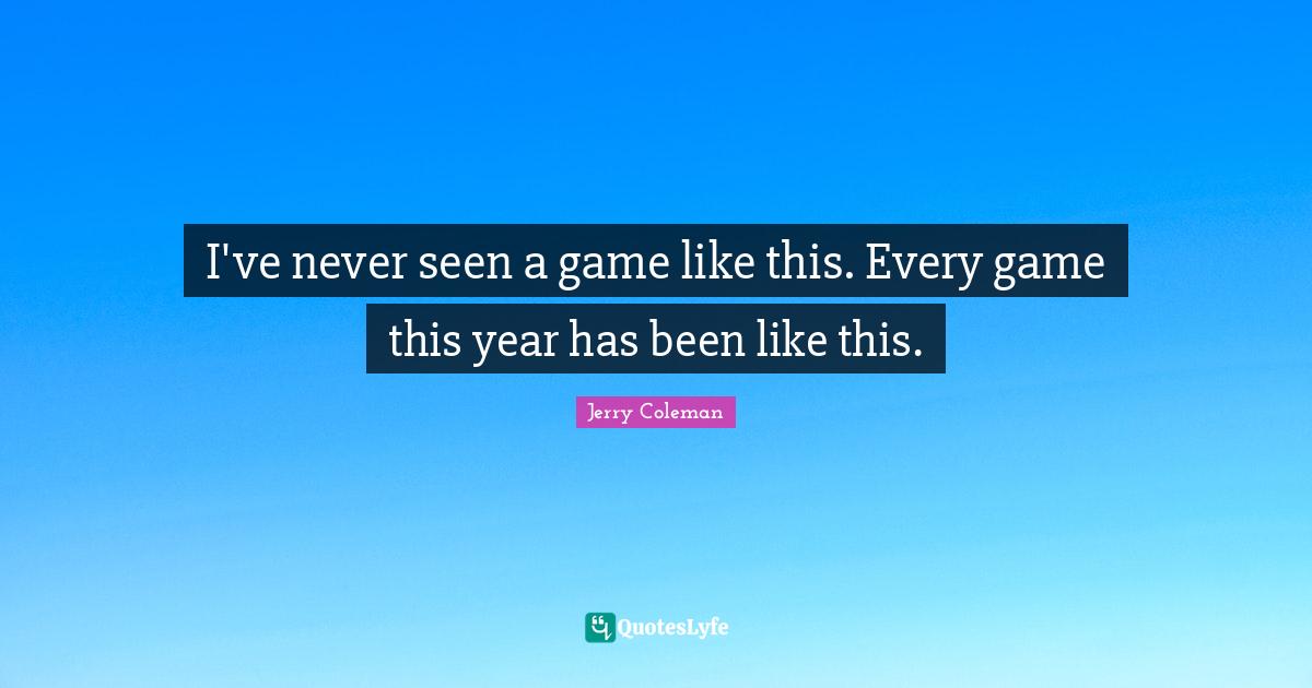 Jerry Coleman Quotes: "I've never seen a game like this. Every game this year has been like this."