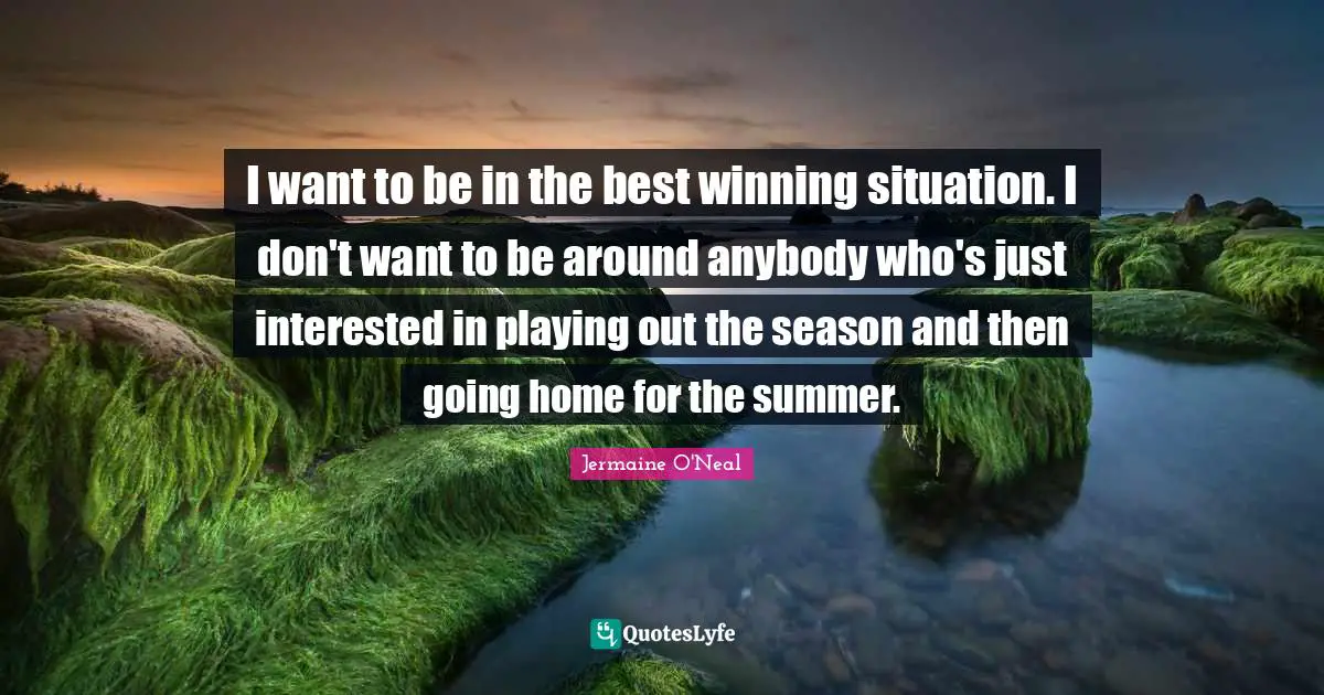 Jermaine O'Neal Quotes: "I want to be in the best winning situation. I don't want to be around anybody who's just interested in playing out the season and then going home for the summer."