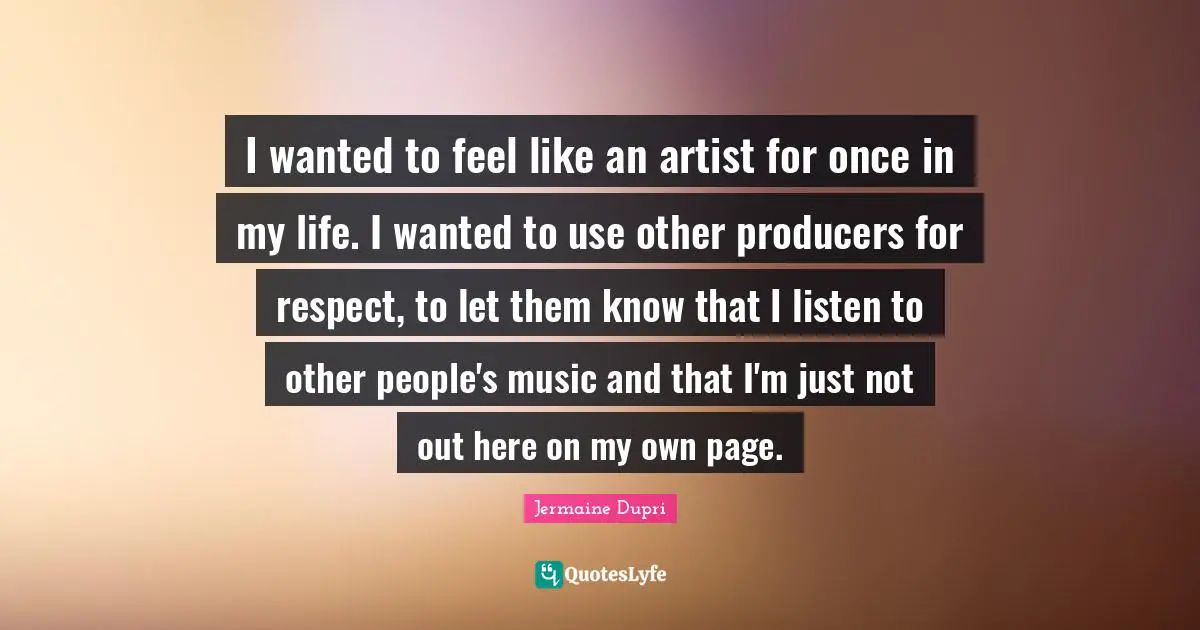 I wanted to feel like an artist for once in my life. I wanted to use other producers for respect, to let them know that I listen to other people's music and that I'm just not out here on my own page.
