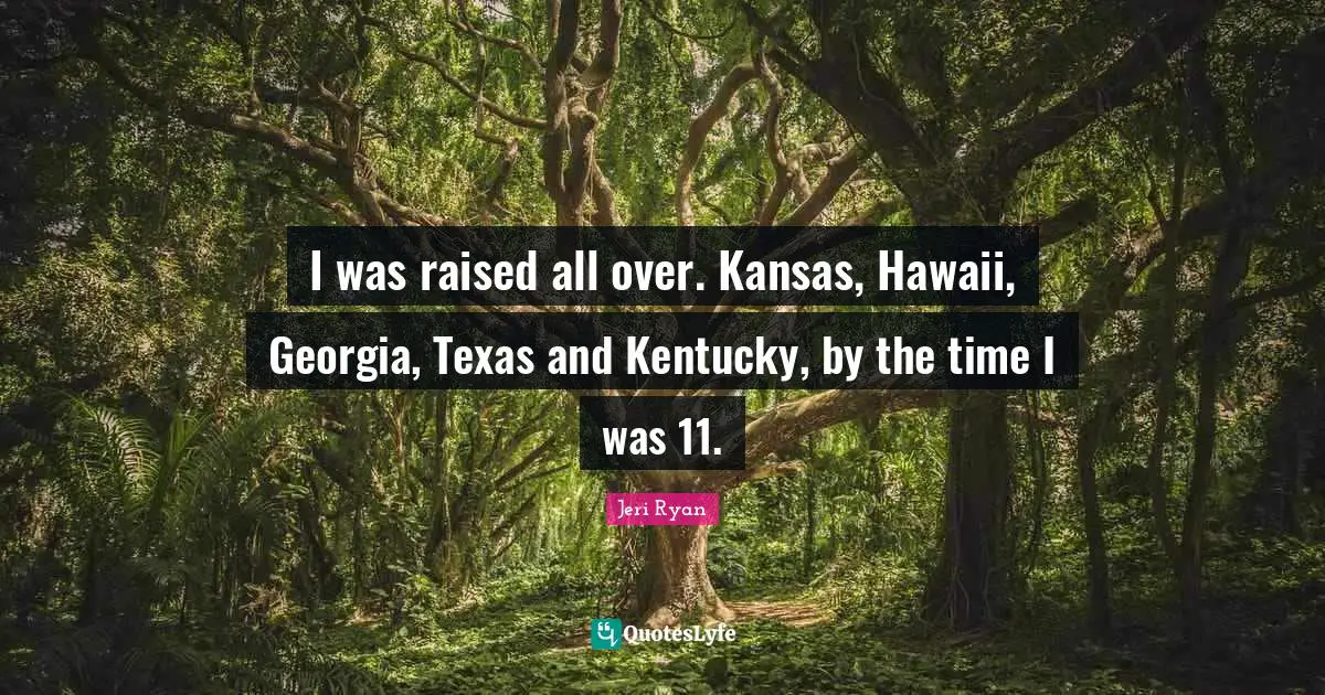 I was raised all over. Kansas, Hawaii, Georgia, Texas and Kentucky, by the time I was 11.