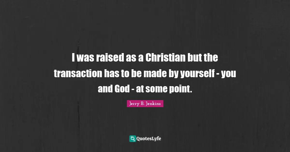 I was raised as a Christian but the transaction has to be made by yourself - you and God - at some point.