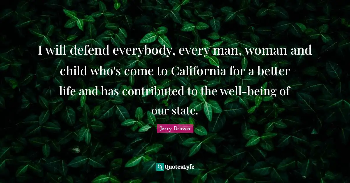 Better Life Quotes: "I will defend everybody, every man, woman and child who's come to California for a better life and has contributed to the well-being of our state."