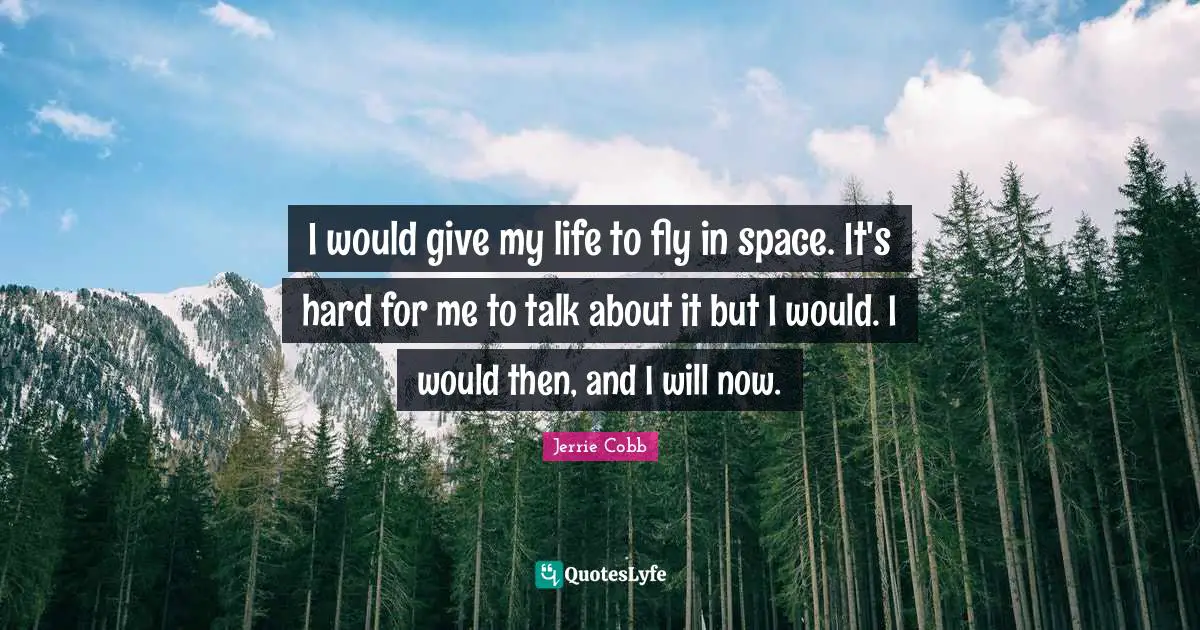 I would give my life to fly in space. It's hard for me to talk about it but I would. I would then, and I will now.