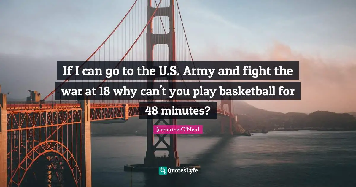Jermaine O'Neal Quotes: "If I can go to the U.S. Army and fight the war at 18 why can't you play basketball for 48 minutes?"