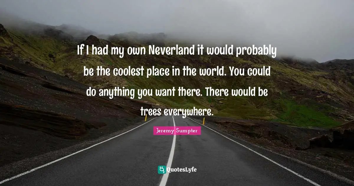If I had my own Neverland it would probably be the coolest place in the world. You could do anything you want there. There would be trees everywhere.