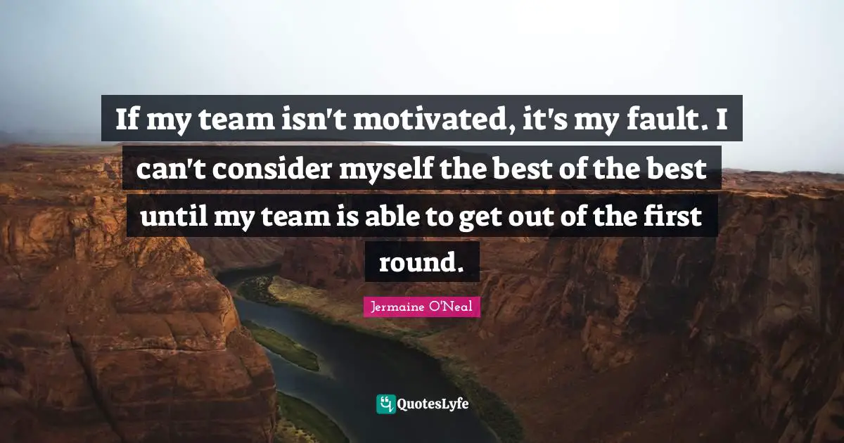 Jermaine O'Neal Quotes: "If my team isn't motivated, it's my fault. I can't consider myself the best of the best until my team is able to get out of the first round."