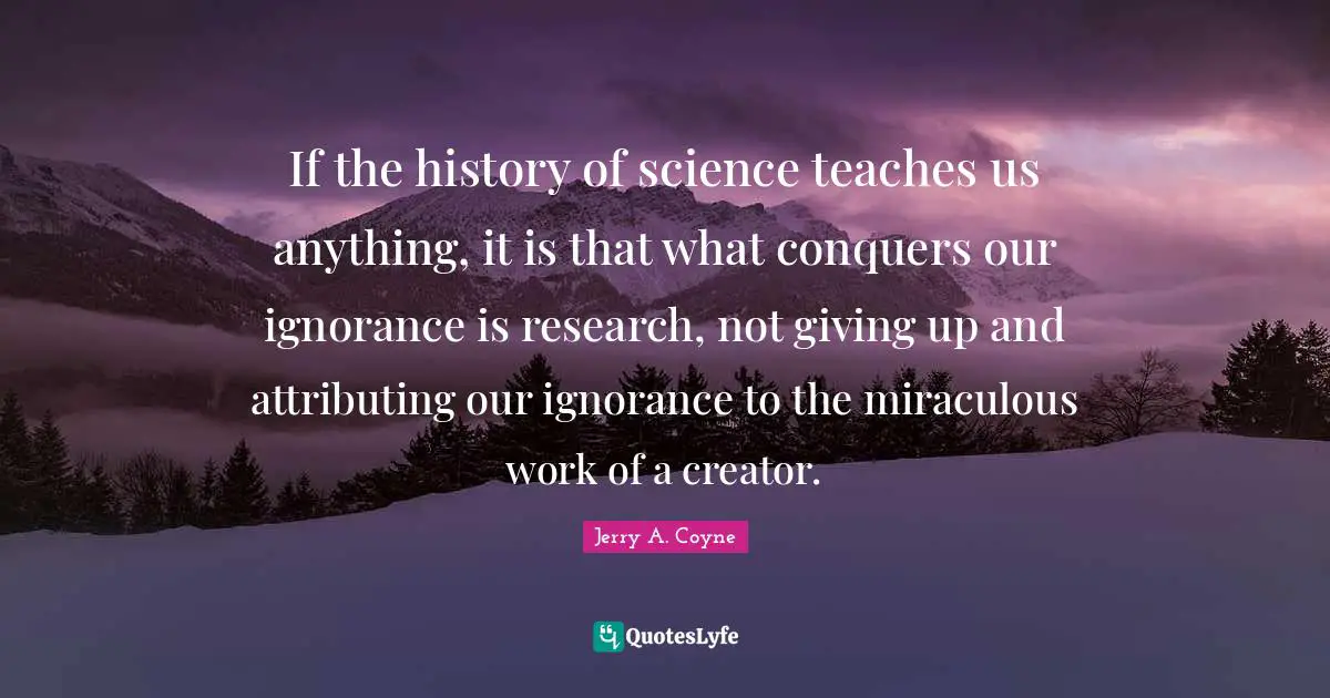 If the history of science teaches us anything, it is that what conquers our ignorance is research, not giving up and attributing our ignorance to the miraculous work of a creator.