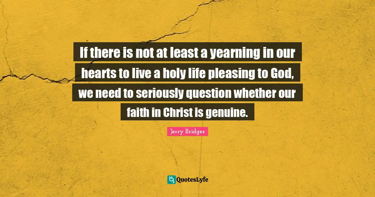 If there is not at least a yearning in our hearts to live a holy life pleasing to God, we need to seriously question whether our faith in Christ is genuine.