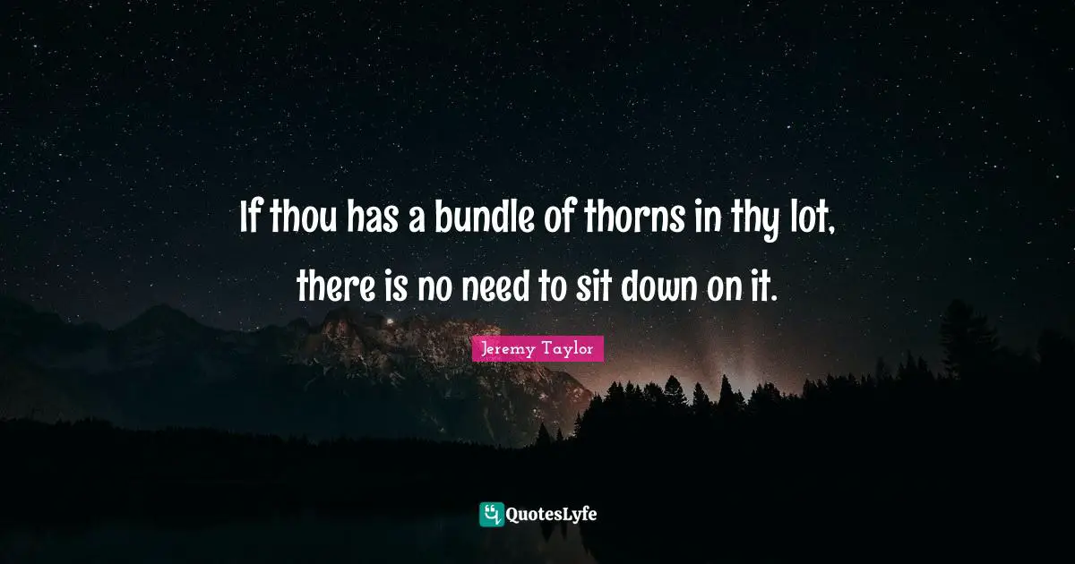 If thou has a bundle of thorns in thy lot, there is no need to sit down on it.