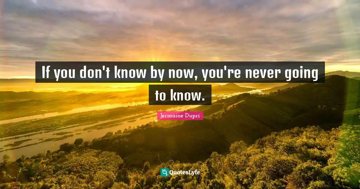 If you don't know by now, you're never going to know.