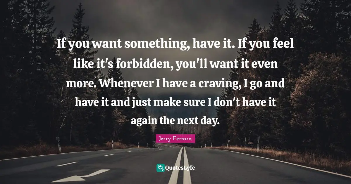 If you want something, have it. If you feel like it's forbidden, you'll want it even more. Whenever I have a craving, I go and have it and just make sure I don't have it again the next day.