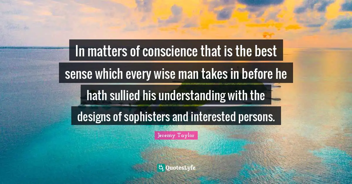 In matters of conscience that is the best sense which every wise man takes in before he hath sullied his understanding with the designs of sophisters and interested persons.